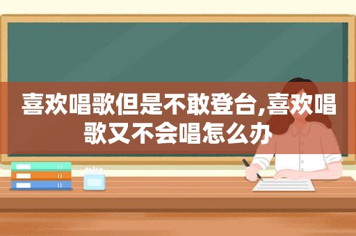 喜欢唱歌但是不敢登台,喜欢唱歌又不会唱怎么办