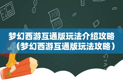 梦幻西游互通版玩法介绍攻略（梦幻西游互通版玩法攻略）