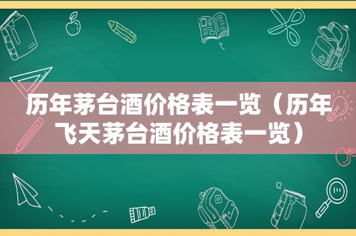 历年茅台酒价格表一览（历年飞天茅台酒价格表一览）