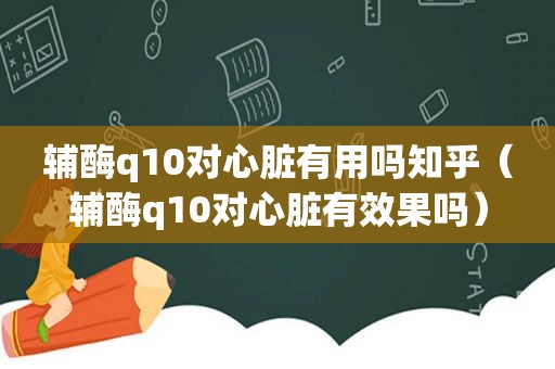 辅酶q10对心脏有用吗知乎（辅酶q10对心脏有效果吗）