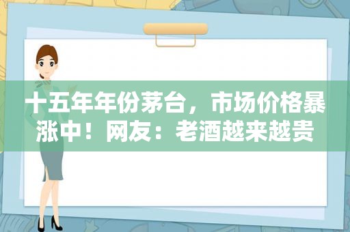 十五年年份茅台，市场价格暴涨中！网友：老酒越来越贵