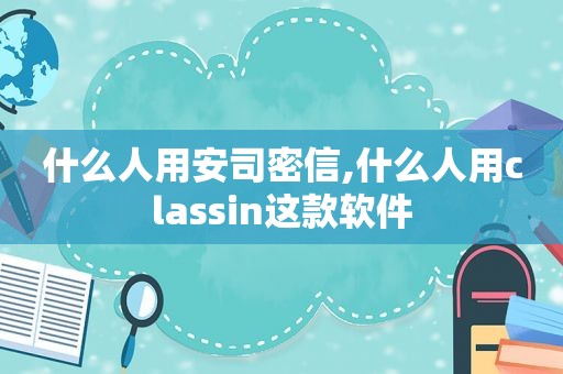 什么人用安司密信,什么人用classin这款软件