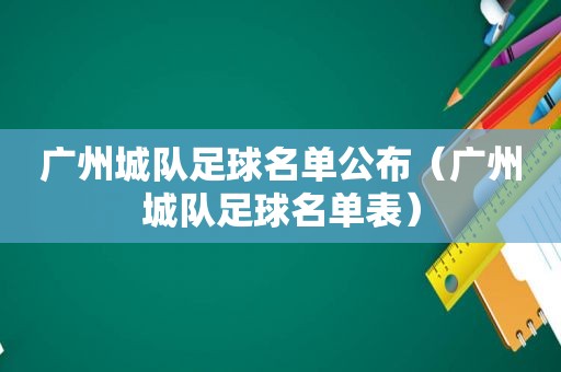 广州城队足球名单公布（广州城队足球名单表）