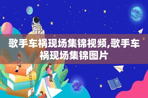 歌手车祸现场集锦视频,歌手车祸现场集锦图片