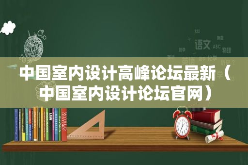 中国室内设计高峰论坛最新（中国室内设计论坛官网）