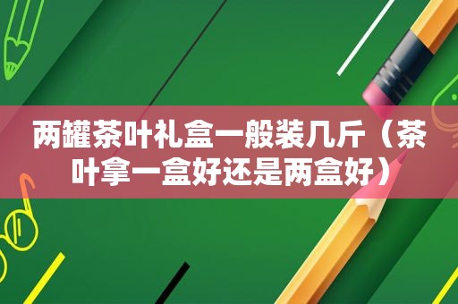 两罐茶叶礼盒一般装几斤（茶叶拿一盒好还是两盒好）