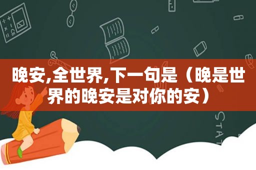 晚安,全世界,下一句是（晚是世界的晚安是对你的安）