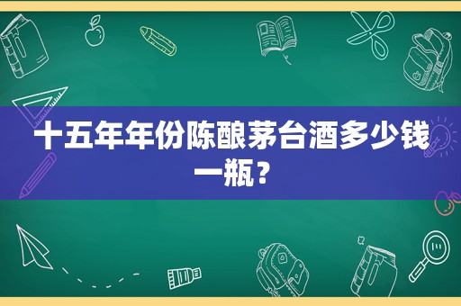 十五年年份陈酿茅台酒多少钱一瓶？