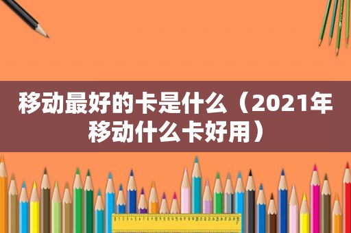 移动最好的卡是什么（2021年移动什么卡好用）