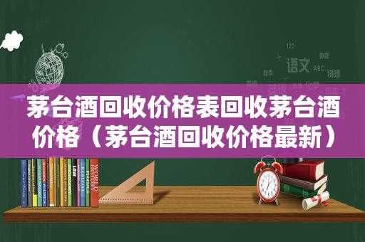 茅台酒回收价格表回收茅台酒价格（茅台酒回收价格最新）