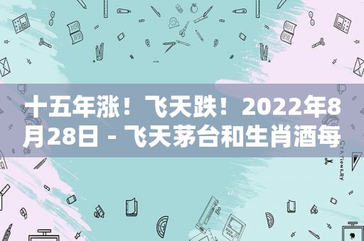 十五年涨！飞天跌！2022年8月28日 - 飞天茅台和生肖酒每日行情价格