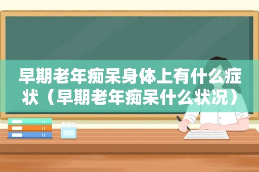 早期老年痴呆身体上有什么症状（早期老年痴呆什么状况）