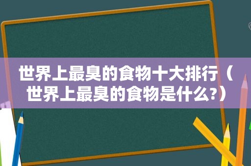 世界上最臭的食物十大排行（世界上最臭的食物是什么?）