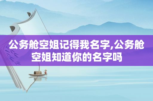 公务舱空姐记得我名字,公务舱空姐知道你的名字吗