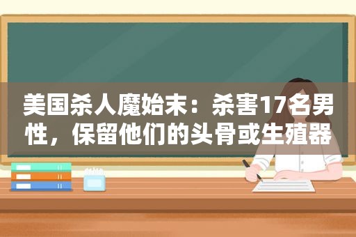 美国杀人魔始末：杀害17名男性，保留他们的头骨或生殖器作为纪念