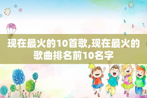 现在最火的10首歌,现在最火的歌曲排名前10名字