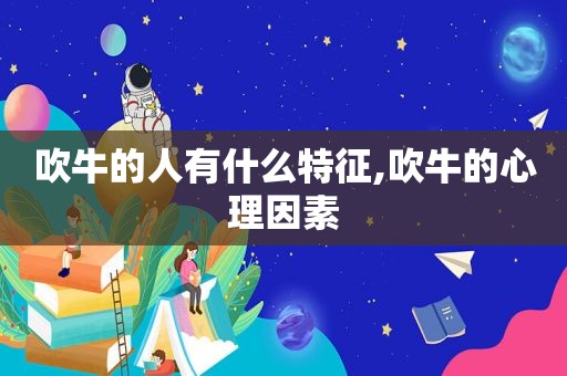 吹牛的人有什么特征,吹牛的心理因素