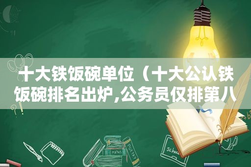 十大铁饭碗单位（十大公认铁饭碗排名出炉,公务员仅排第八?）