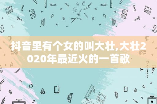 抖音里有个女的叫大壮,大壮2020年最近火的一首歌