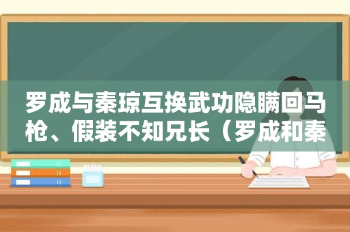 罗成与秦琼互换武功隐瞒回马枪、假装不知兄长（罗成和秦琼的发誓）