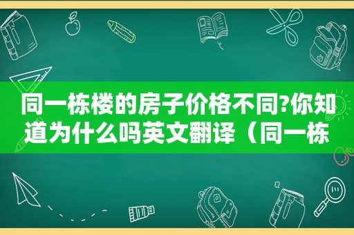 同一栋楼的房子价格不同?你知道为什么吗英文翻译（同一栋楼的房子价格不同?你知道为什么吗英文怎么说）