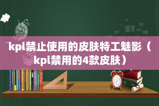 kpl禁止使用的皮肤特工魅影（kpl禁用的4款皮肤）