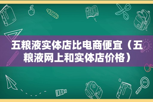 五粮液实体店比电商便宜（五粮液网上和实体店价格）