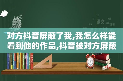 对方抖音屏蔽了我,我怎么样能看到他的作品,抖音被对方屏蔽了怎么看的出来