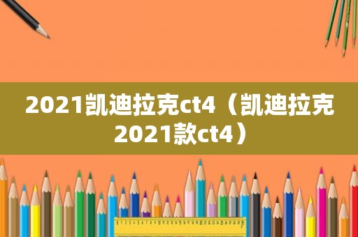 2021凯迪拉克ct4（凯迪拉克2021款ct4）