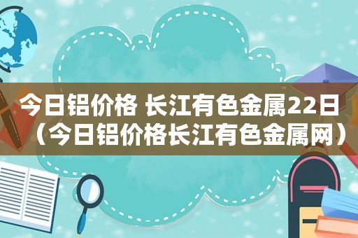 今日铝价格 长江有色金属22日（今日铝价格长江有色金属网）