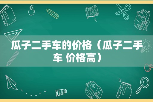 瓜子二手车的价格（瓜子二手车 价格高）