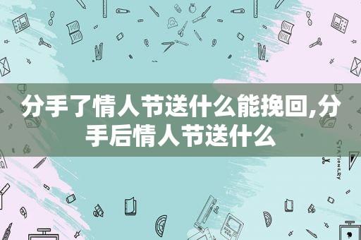 分手了情人节送什么能挽回,分手后情人节送什么