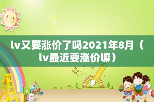 lv又要涨价了吗2021年8月（lv最近要涨价嘛）