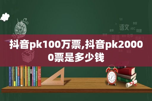 抖音pk100万票,抖音pk20000票是多少钱