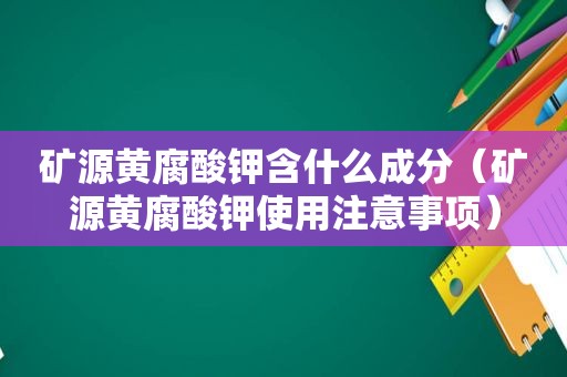 矿源黄腐酸钾含什么成分（矿源黄腐酸钾使用注意事项）