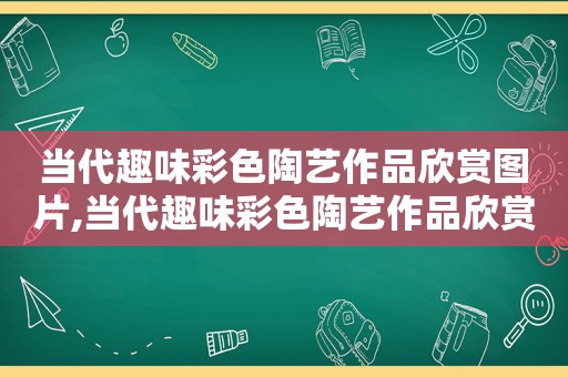 当代趣味彩色陶艺作品欣赏图片,当代趣味彩色陶艺作品欣赏教案