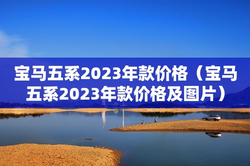 宝马五系2023年款价格（宝马五系2023年款价格及图片）