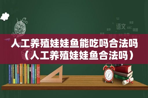 人工养殖娃娃鱼能吃吗合法吗（人工养殖娃娃鱼合法吗）