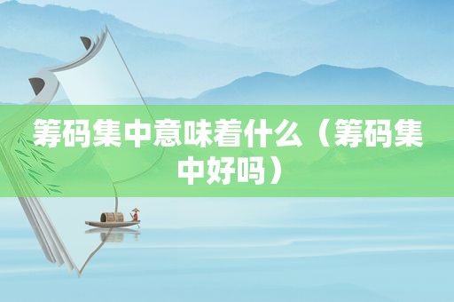 筹码集中意味着什么（筹码集中好吗）