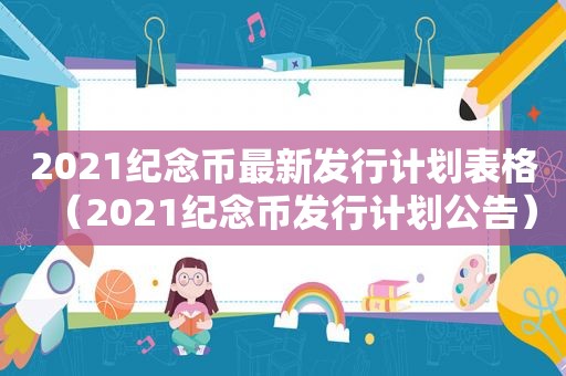 2021纪念币最新发行计划表格（2021纪念币发行计划公告）