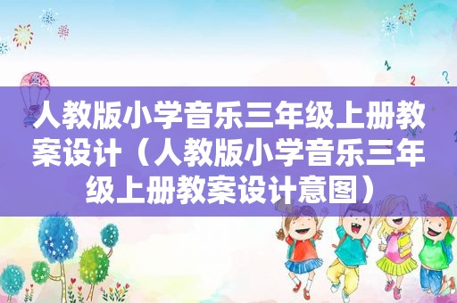 人教版小学音乐三年级上册教案设计（人教版小学音乐三年级上册教案设计意图）