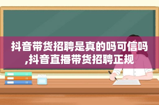 抖音带货招聘是真的吗可信吗,抖音直播带货招聘正规