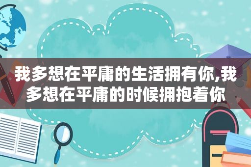 我多想在平庸的生活拥有你,我多想在平庸的时候拥抱着你