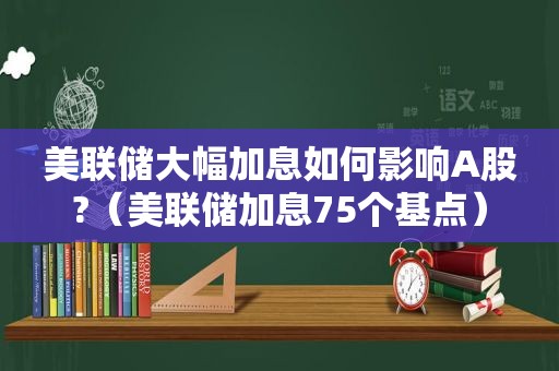 美联储大幅加息如何影响A股?（美联储加息75个基点）