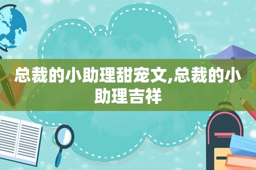 总裁的小助理甜宠文,总裁的小助理吉祥