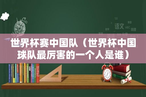 世界杯赛中国队（世界杯中国球队最厉害的一个人是谁）