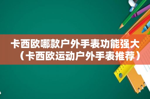 卡西欧哪款户外手表功能强大（卡西欧运动户外手表推荐）