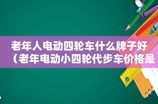 老年人电动四轮车什么牌子好（老年电动小四轮代步车价格是多少）