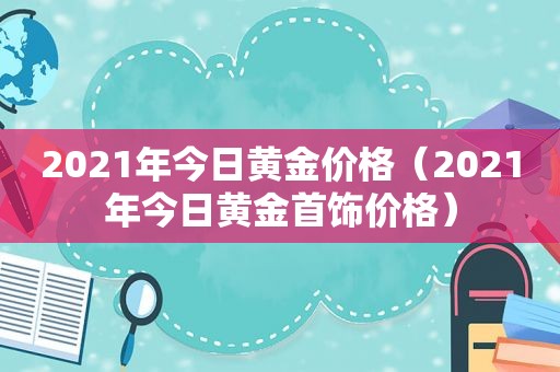 2021年今日黄金价格（2021年今日黄金首饰价格）