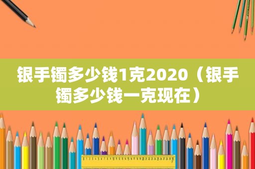 银手镯多少钱1克2020（银手镯多少钱一克现在）